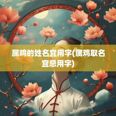 属鸡的姓名宜用字(属鸡取名宜忌用字)