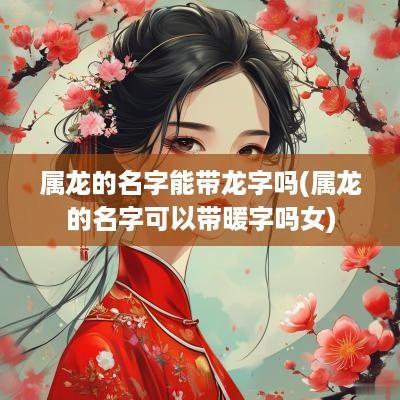 属龙的名字能带龙字吗(属龙的名字可以带暖字吗女)