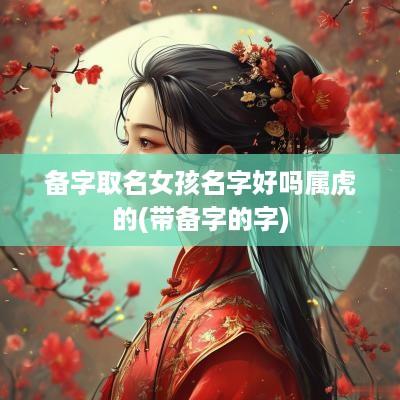 备字取名女孩名字好吗属虎的(带备字的字)