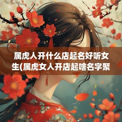 属虎人开什么店起名好听女生(属虎女人开店起啥名字聚财)