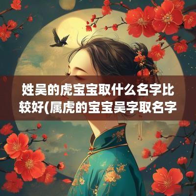 姓吴的虎宝宝取什么名字比较好(属虎的宝宝吴字取名字好吗)