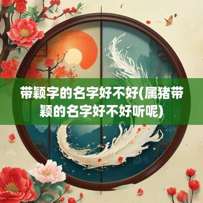 带颖字的名字好不好(属猪带颖的名字好不好听呢)