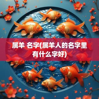 属羊 名字(属羊人的名字里有什么字好)