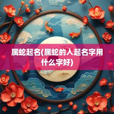 属蛇起名(属蛇的人起名字用什么字好)