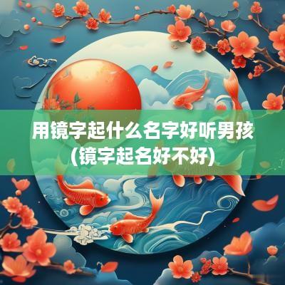 用镜字起什么名字好听男孩(镜字起名好不好)