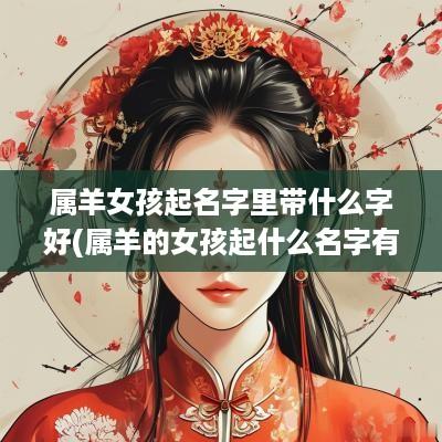 属羊女孩起名字里带什么字好(属羊的女孩起什么名字有财运)