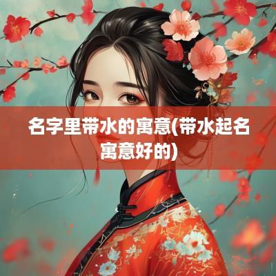 名字里带水的寓意(带水起名寓意好的)