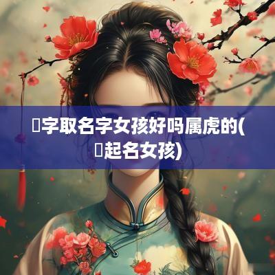 彧字取名字女孩好吗属虎的(彧起名女孩)