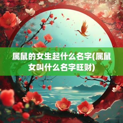 属鼠的女生起什么名字(属鼠女叫什么名字旺财)