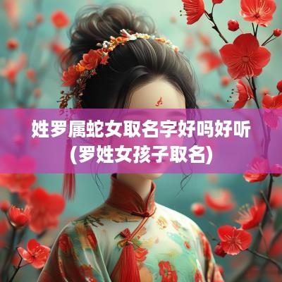 姓罗属蛇女取名字好吗好听(罗姓女孩子取名)