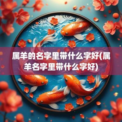 属羊的名字里带什么字好(属羊名字里带什么字好)