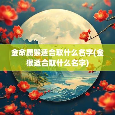 金命属猴适合取什么名字(金猴适合取什么名字)
