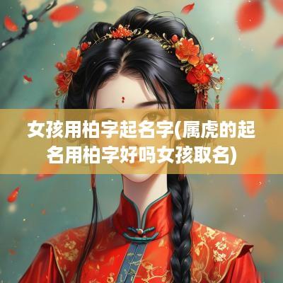女孩用柏字起名字(属虎的起名用柏字好吗女孩取名)