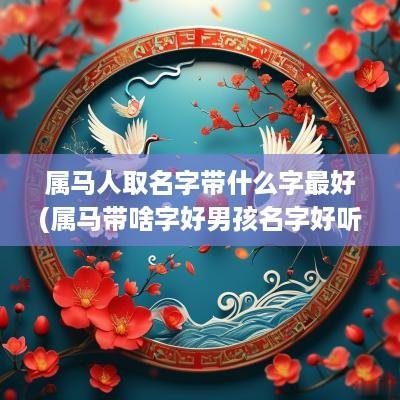 属马人取名字带什么字最好(属马带啥字好男孩名字好听一点)