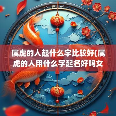 属虎的人起什么字比较好(属虎的人用什么字起名好吗女)