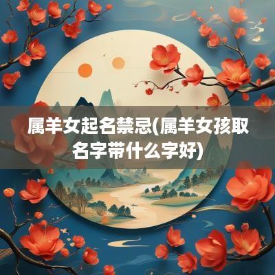 属羊女起名禁忌(属羊女孩取名字带什么字好)