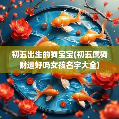 初五出生的狗宝宝(初五属狗财运好吗女孩名字大全)