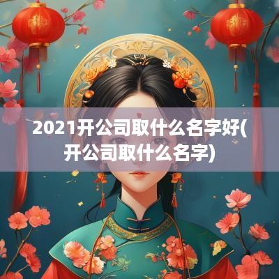 2025开公司取什么名字好(开公司取什么名字)