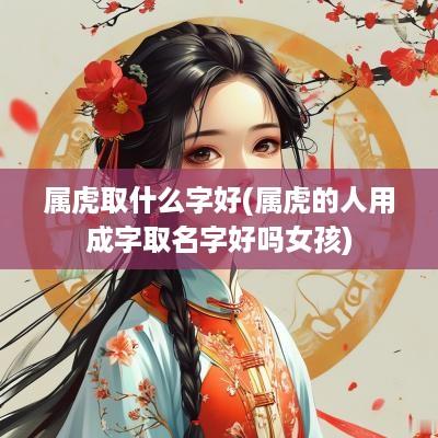 属虎取什么字好(属虎的人用成字取名字好吗女孩)