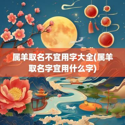 属羊取名不宜用字大全(属羊取名字宜用什么字)