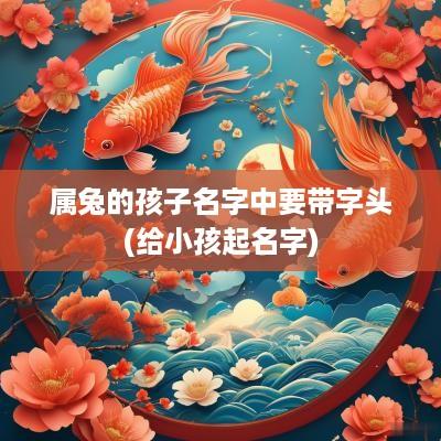 属兔的孩子名字中要带字头(给小孩起名字)