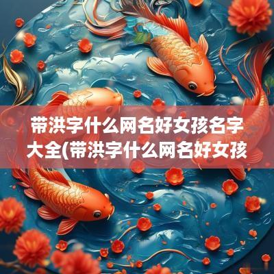 带洪字什么网名好女孩名字大全(带洪字什么网名好女孩名字两个字)