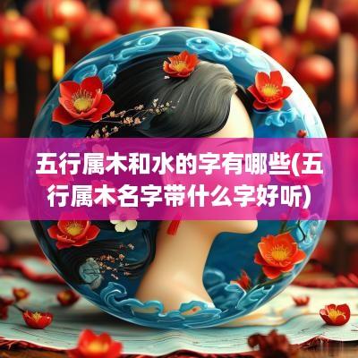 五行属木和水的字有哪些(五行属木名字带什么字好听)