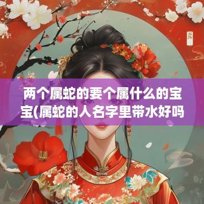 两个属蛇的要个属什么的宝宝(属蛇的人名字里带水好吗)