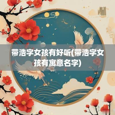 带浩字女孩有好听(带浩字女孩有寓意名字)
