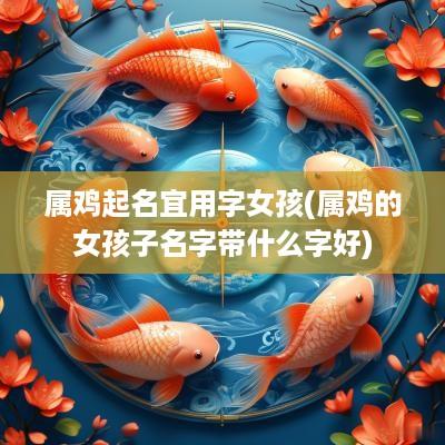 属鸡起名宜用字女孩(属鸡的女孩子名字带什么字好)