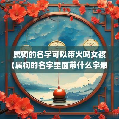 属狗的名字可以带火吗女孩(属狗的名字里面带什么字最好)