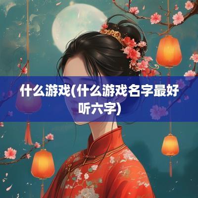 什么游戏(什么游戏名字最好听六字)
