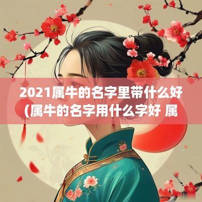 2025属牛的名字里带什么好(属牛的名字用什么字好 属牛男孩名字大全)