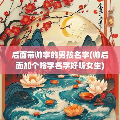 后面带帅字的男孩名字(帅后面加个啥字名字好听女生)