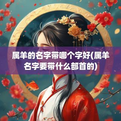 属羊的名字带哪个字好(属羊名字要带什么部首的)