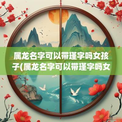 属龙名字可以带瑾字吗女孩子(属龙名字可以带瑾字吗女孩怎么取)