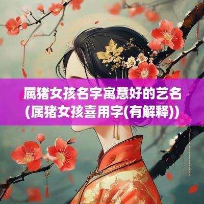 属猪女孩名字寓意好的艺名(属猪女孩喜用字(有解释))