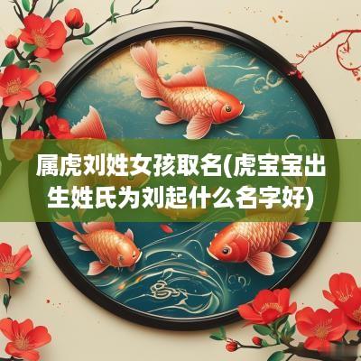 属虎刘姓女孩取名(虎宝宝出生姓氏为刘起什么名字好)