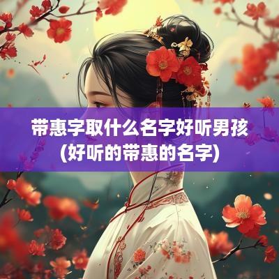 带惠字取什么名字好听男孩(好听的带惠的名字)