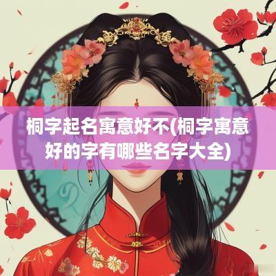桐字起名寓意好不(桐字寓意好的字有哪些名字大全)
