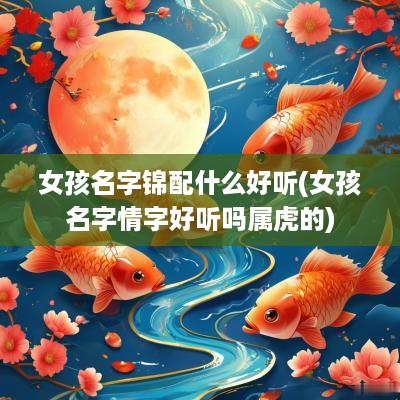 女孩名字锦配什么好听(女孩名字情字好听吗属虎的)