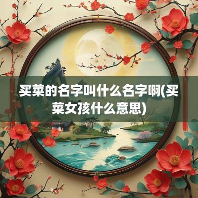 买菜的名字叫什么名字啊(买菜女孩什么意思)