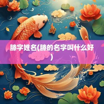 滕字姓名(滕的名字叫什么好)
