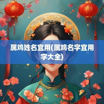属鸡姓名宜用(属鸡名字宜用字大全)