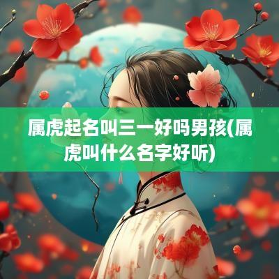 属虎起名叫三一好吗男孩(属虎叫什么名字好听)