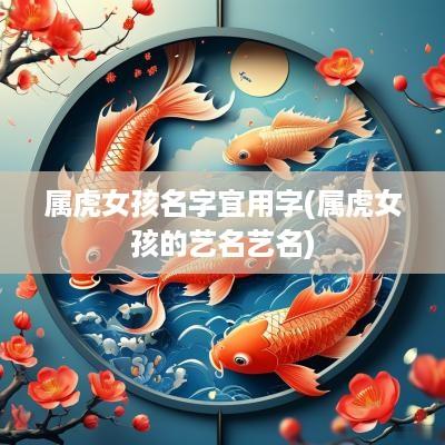 属虎女孩名字宜用字(属虎女孩的艺名艺名)
