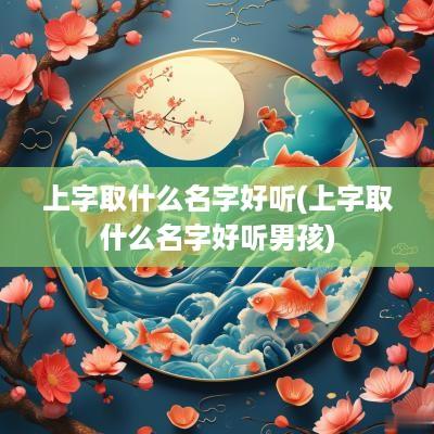 上字取什么名字好听(上字取什么名字好听男孩)