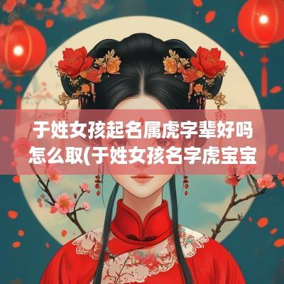 于姓女孩起名属虎字辈好吗怎么取(于姓女孩名字虎宝宝)