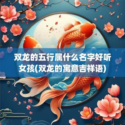 双龙的五行属什么名字好听女孩(双龙的寓意吉祥语)
