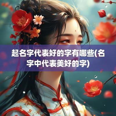 起名字代表好的字有哪些(名字中代表美好的字)